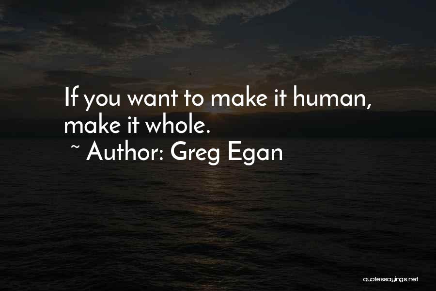 Greg Egan Quotes: If You Want To Make It Human, Make It Whole.