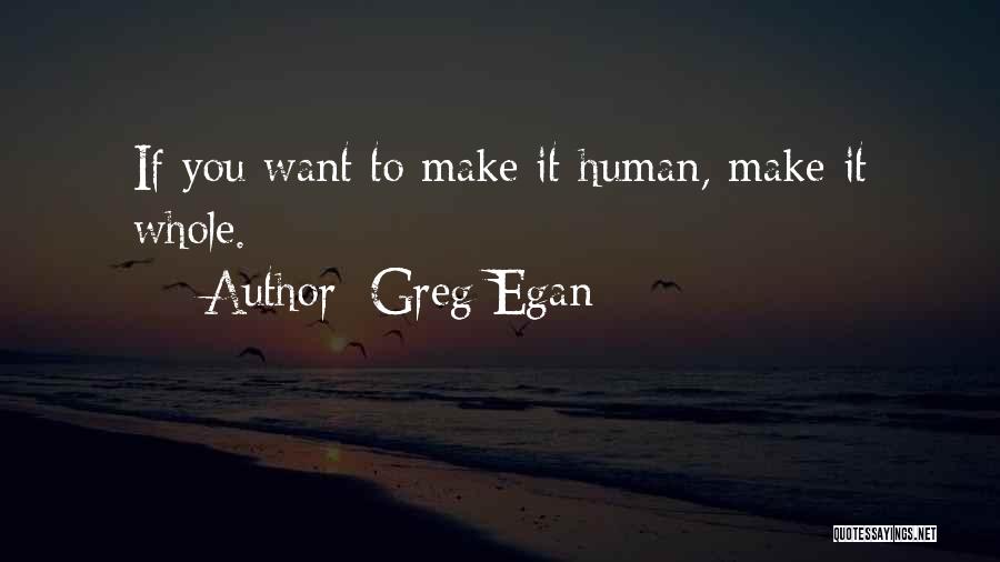 Greg Egan Quotes: If You Want To Make It Human, Make It Whole.