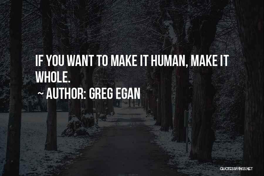 Greg Egan Quotes: If You Want To Make It Human, Make It Whole.