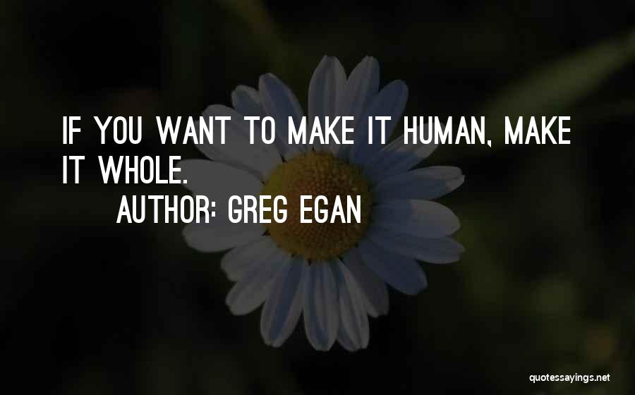 Greg Egan Quotes: If You Want To Make It Human, Make It Whole.