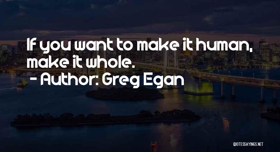 Greg Egan Quotes: If You Want To Make It Human, Make It Whole.