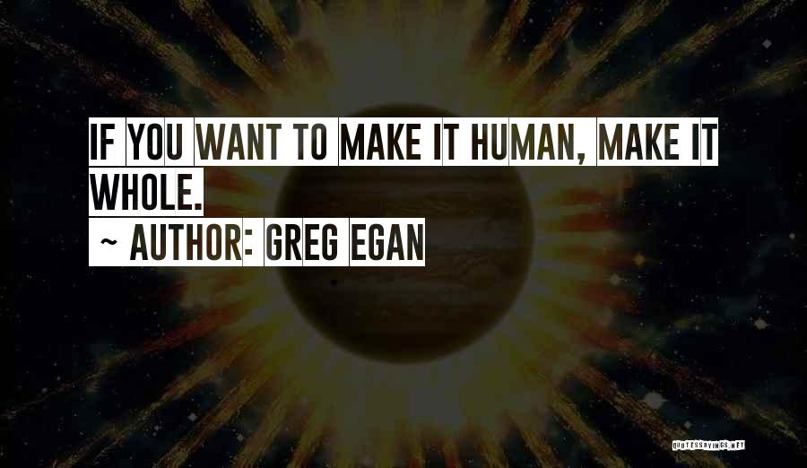 Greg Egan Quotes: If You Want To Make It Human, Make It Whole.