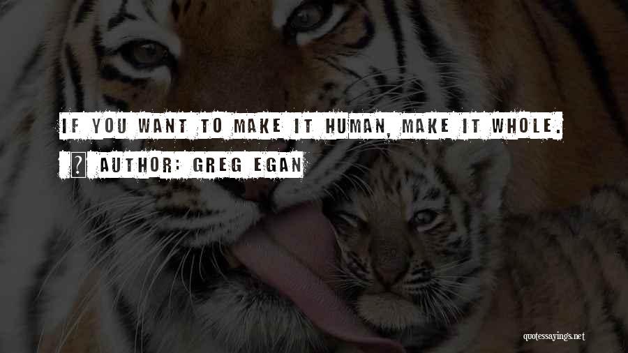 Greg Egan Quotes: If You Want To Make It Human, Make It Whole.