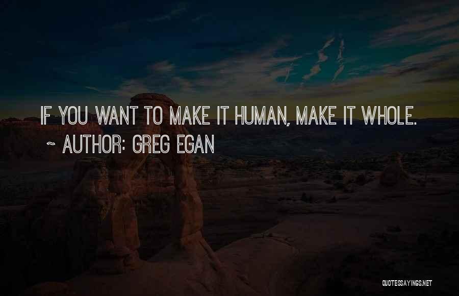 Greg Egan Quotes: If You Want To Make It Human, Make It Whole.