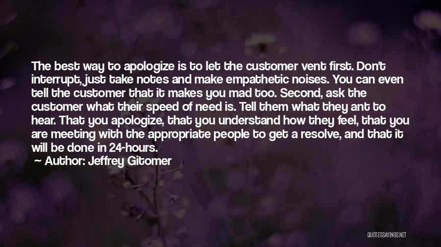 Jeffrey Gitomer Quotes: The Best Way To Apologize Is To Let The Customer Vent First. Don't Interrupt, Just Take Notes And Make Empathetic