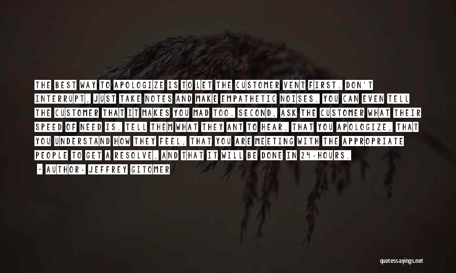 Jeffrey Gitomer Quotes: The Best Way To Apologize Is To Let The Customer Vent First. Don't Interrupt, Just Take Notes And Make Empathetic