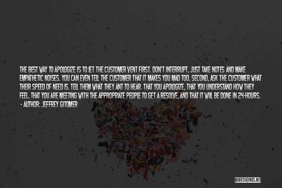 Jeffrey Gitomer Quotes: The Best Way To Apologize Is To Let The Customer Vent First. Don't Interrupt, Just Take Notes And Make Empathetic