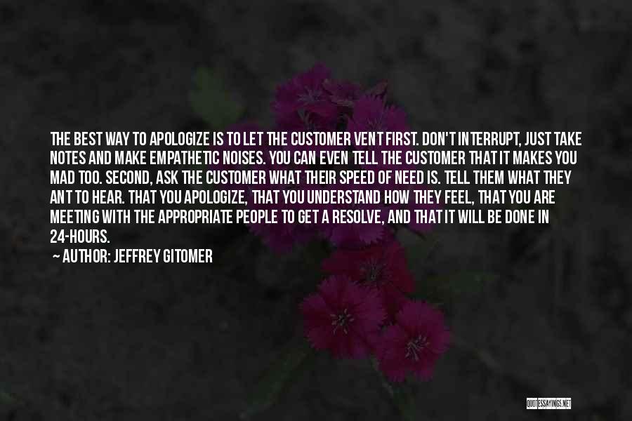 Jeffrey Gitomer Quotes: The Best Way To Apologize Is To Let The Customer Vent First. Don't Interrupt, Just Take Notes And Make Empathetic