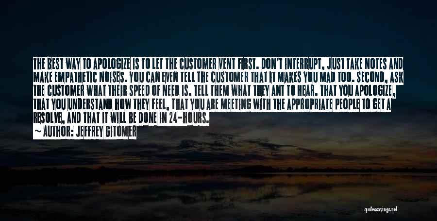 Jeffrey Gitomer Quotes: The Best Way To Apologize Is To Let The Customer Vent First. Don't Interrupt, Just Take Notes And Make Empathetic