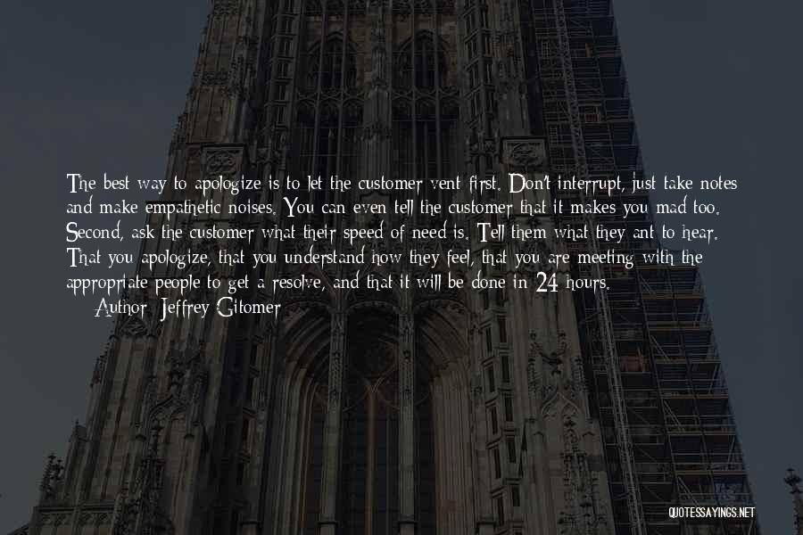 Jeffrey Gitomer Quotes: The Best Way To Apologize Is To Let The Customer Vent First. Don't Interrupt, Just Take Notes And Make Empathetic