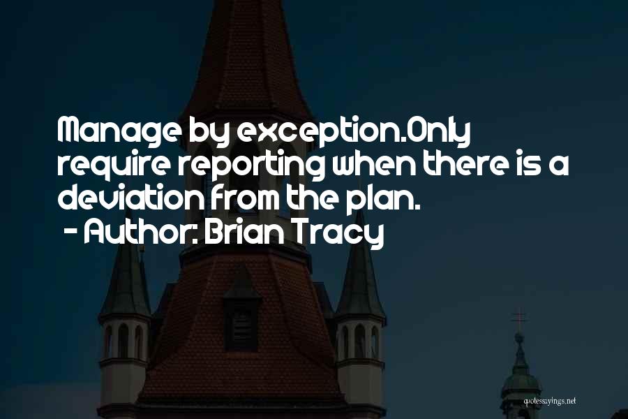 Brian Tracy Quotes: Manage By Exception.only Require Reporting When There Is A Deviation From The Plan.