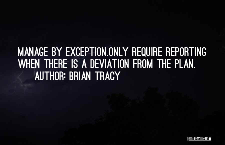 Brian Tracy Quotes: Manage By Exception.only Require Reporting When There Is A Deviation From The Plan.