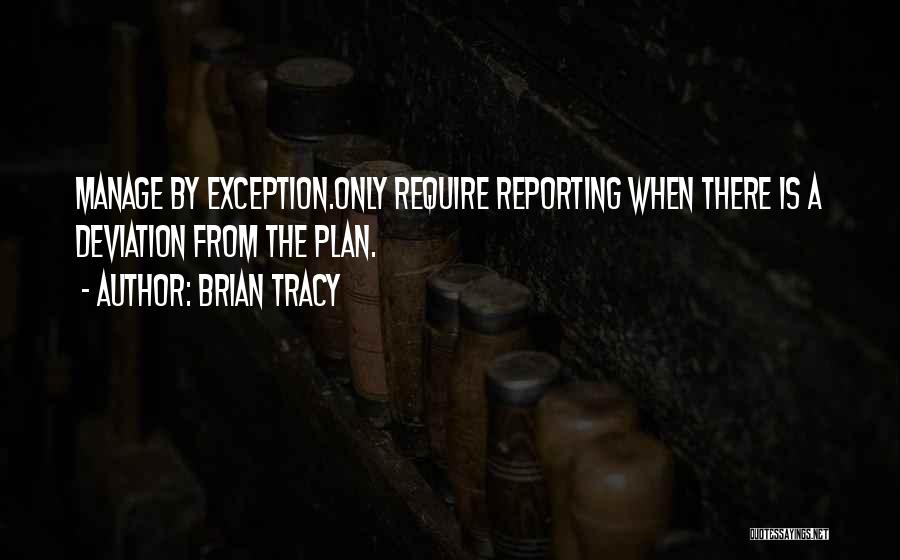 Brian Tracy Quotes: Manage By Exception.only Require Reporting When There Is A Deviation From The Plan.