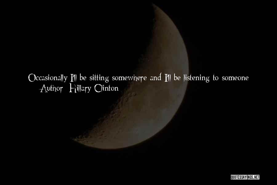 Hillary Clinton Quotes: Occasionally I'll Be Sitting Somewhere And I'll Be Listening To Someone Perhaps Not Saying The Kindest Things About Me. And