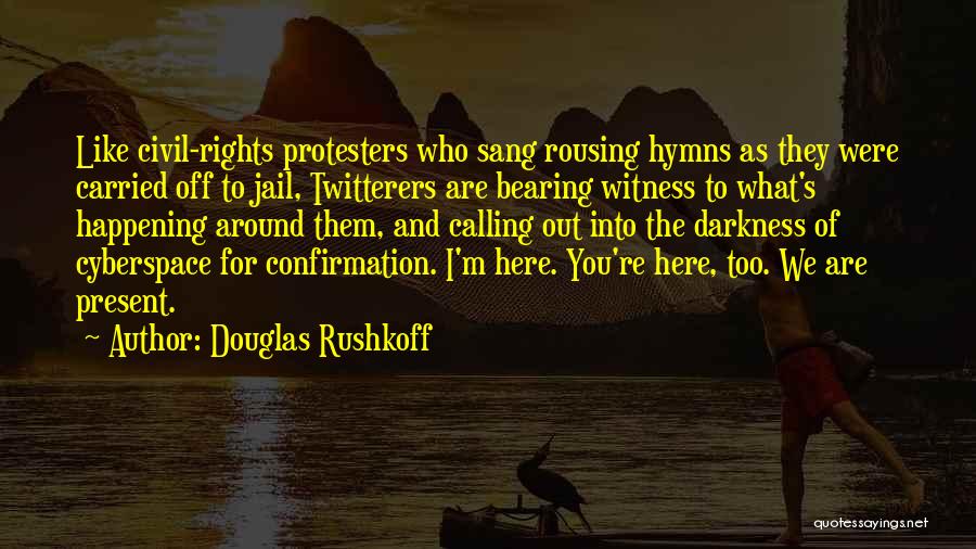 Douglas Rushkoff Quotes: Like Civil-rights Protesters Who Sang Rousing Hymns As They Were Carried Off To Jail, Twitterers Are Bearing Witness To What's