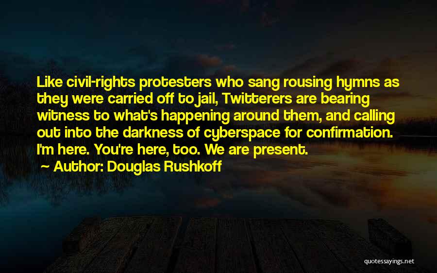 Douglas Rushkoff Quotes: Like Civil-rights Protesters Who Sang Rousing Hymns As They Were Carried Off To Jail, Twitterers Are Bearing Witness To What's