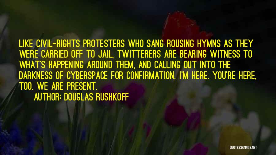Douglas Rushkoff Quotes: Like Civil-rights Protesters Who Sang Rousing Hymns As They Were Carried Off To Jail, Twitterers Are Bearing Witness To What's