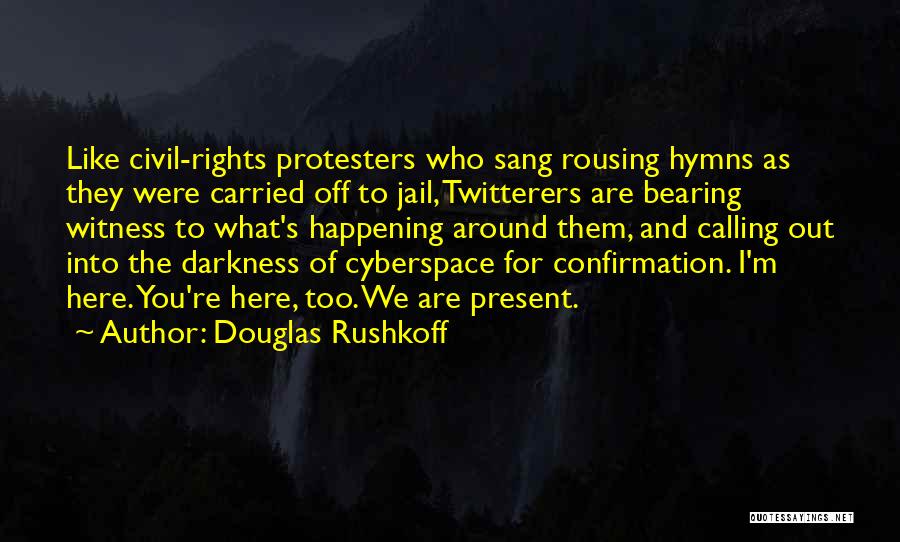 Douglas Rushkoff Quotes: Like Civil-rights Protesters Who Sang Rousing Hymns As They Were Carried Off To Jail, Twitterers Are Bearing Witness To What's