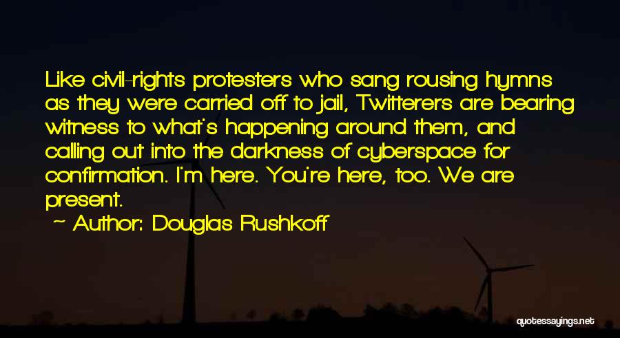 Douglas Rushkoff Quotes: Like Civil-rights Protesters Who Sang Rousing Hymns As They Were Carried Off To Jail, Twitterers Are Bearing Witness To What's