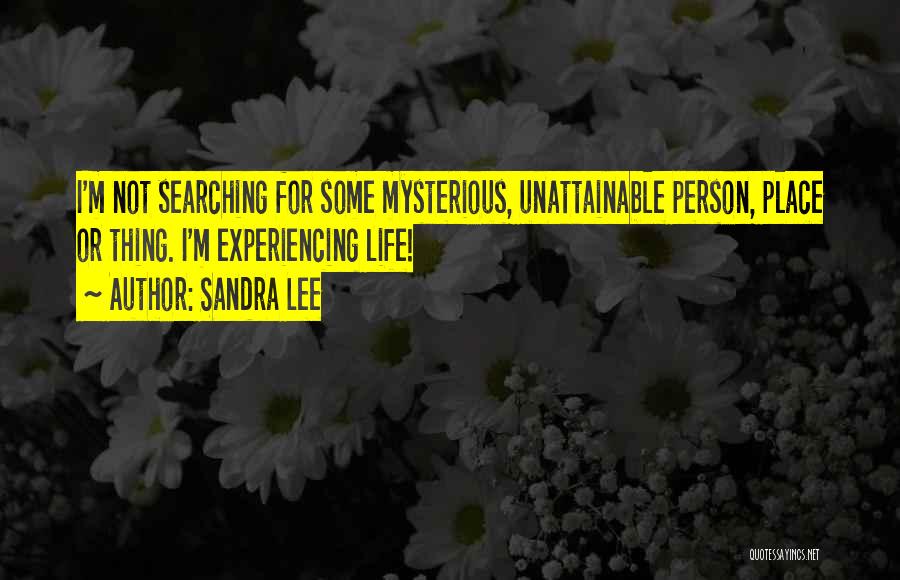 Sandra Lee Quotes: I'm Not Searching For Some Mysterious, Unattainable Person, Place Or Thing. I'm Experiencing Life!