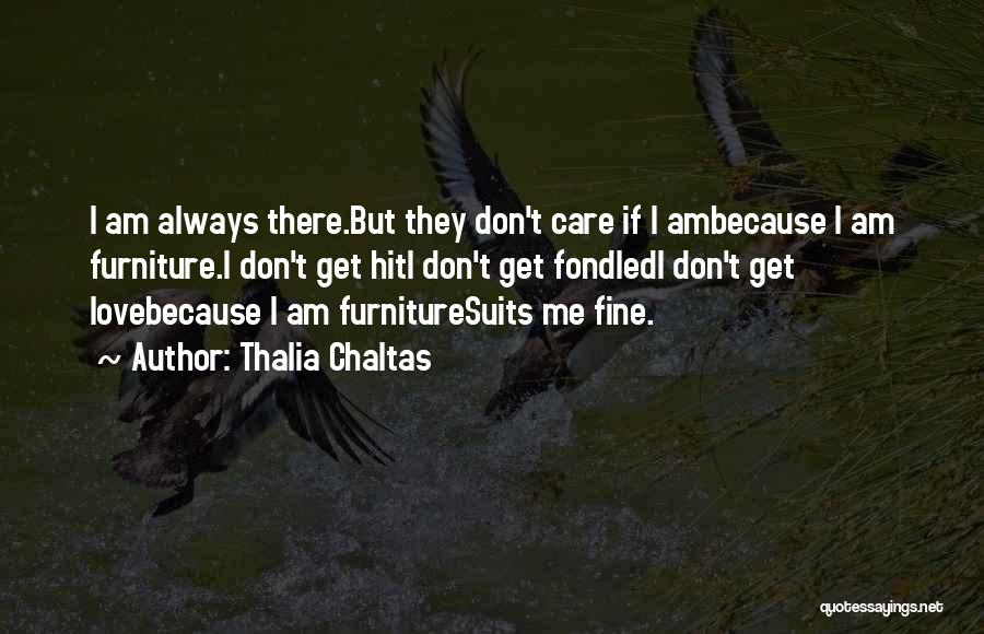 Thalia Chaltas Quotes: I Am Always There.but They Don't Care If I Ambecause I Am Furniture.i Don't Get Hiti Don't Get Fondledi Don't