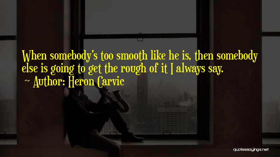 Heron Carvic Quotes: When Somebody's Too Smooth Like He Is, Then Somebody Else Is Going To Get The Rough Of It I Always