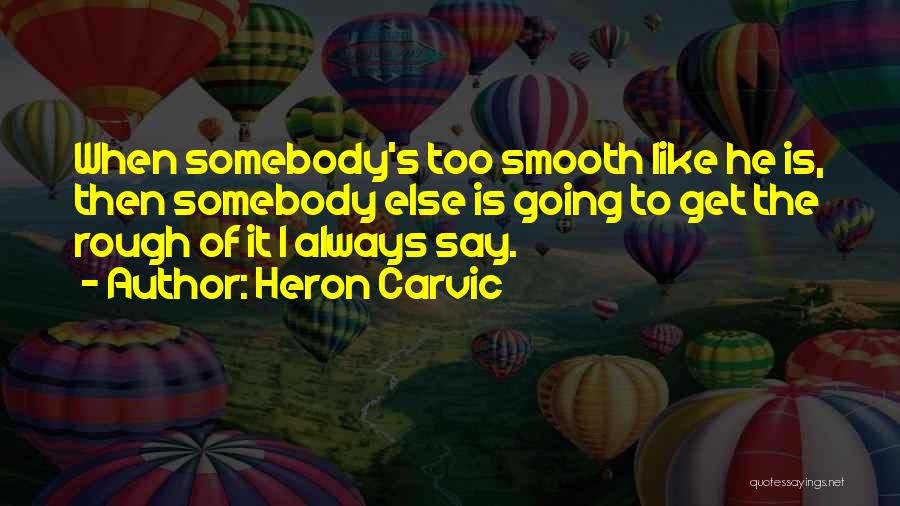 Heron Carvic Quotes: When Somebody's Too Smooth Like He Is, Then Somebody Else Is Going To Get The Rough Of It I Always