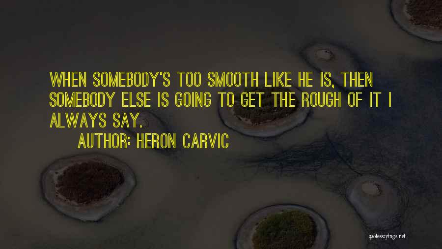 Heron Carvic Quotes: When Somebody's Too Smooth Like He Is, Then Somebody Else Is Going To Get The Rough Of It I Always