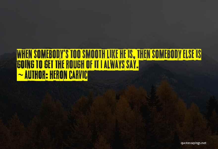 Heron Carvic Quotes: When Somebody's Too Smooth Like He Is, Then Somebody Else Is Going To Get The Rough Of It I Always