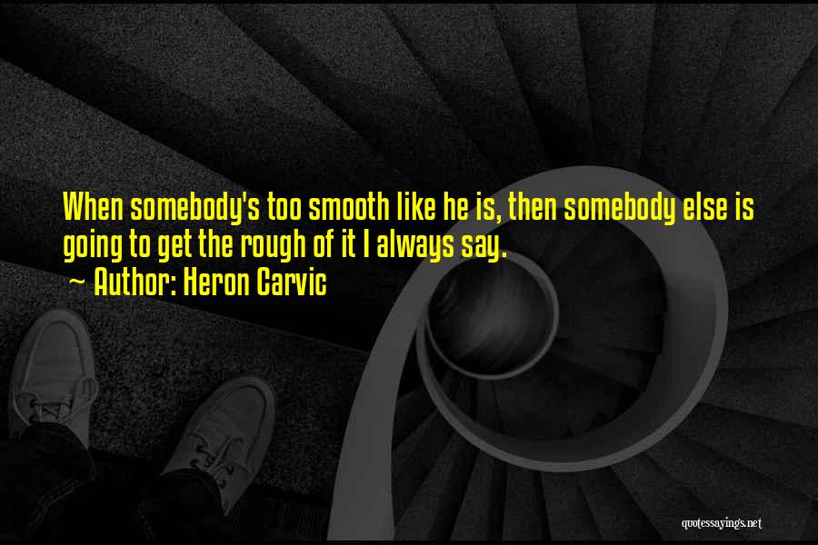 Heron Carvic Quotes: When Somebody's Too Smooth Like He Is, Then Somebody Else Is Going To Get The Rough Of It I Always