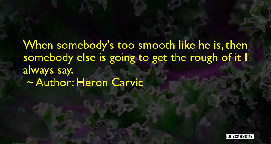 Heron Carvic Quotes: When Somebody's Too Smooth Like He Is, Then Somebody Else Is Going To Get The Rough Of It I Always