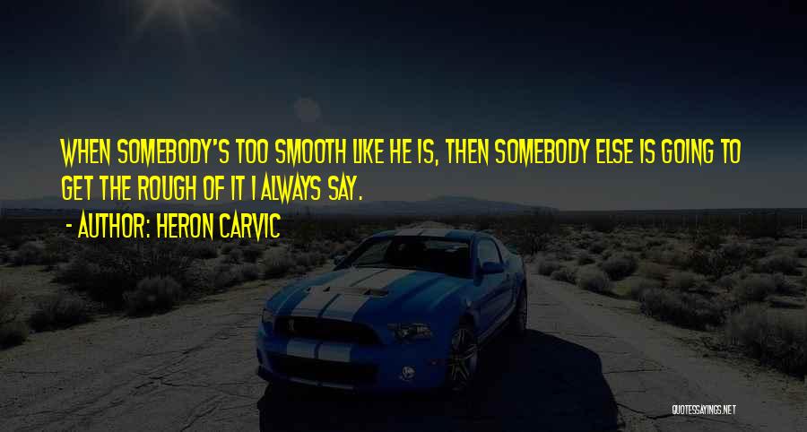 Heron Carvic Quotes: When Somebody's Too Smooth Like He Is, Then Somebody Else Is Going To Get The Rough Of It I Always