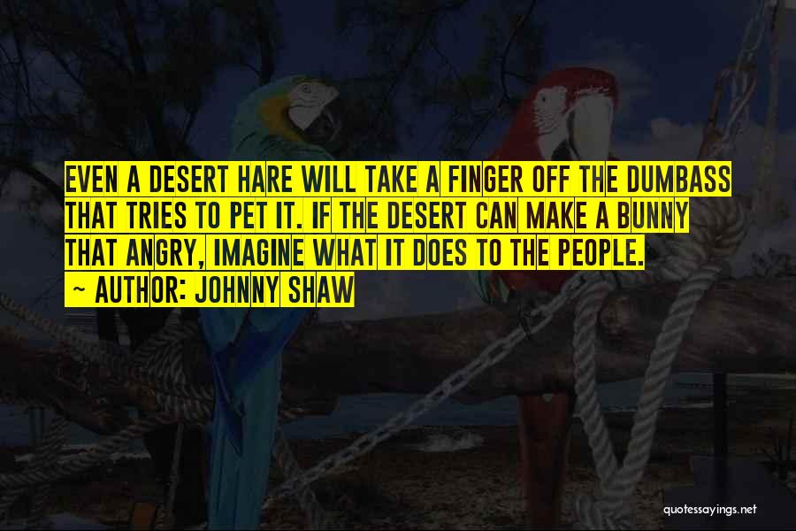 Johnny Shaw Quotes: Even A Desert Hare Will Take A Finger Off The Dumbass That Tries To Pet It. If The Desert Can