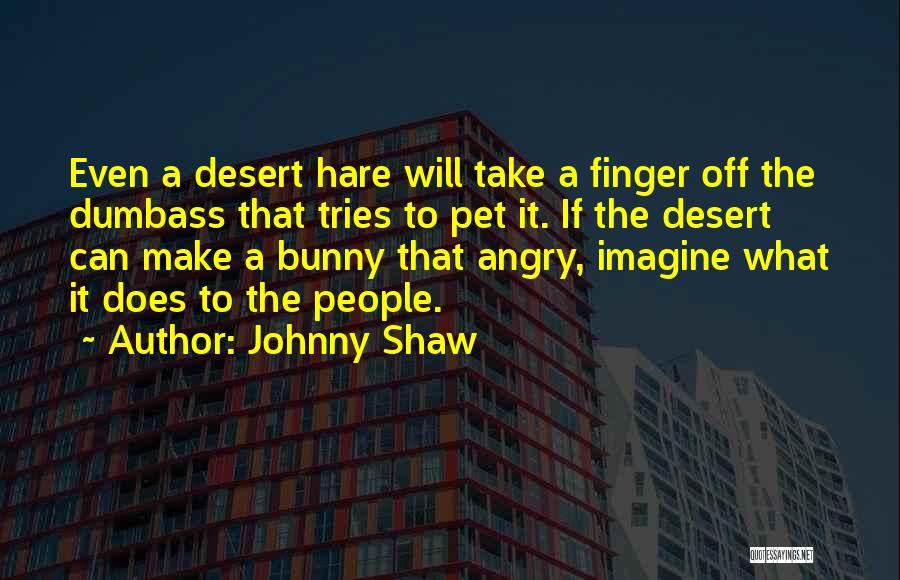 Johnny Shaw Quotes: Even A Desert Hare Will Take A Finger Off The Dumbass That Tries To Pet It. If The Desert Can