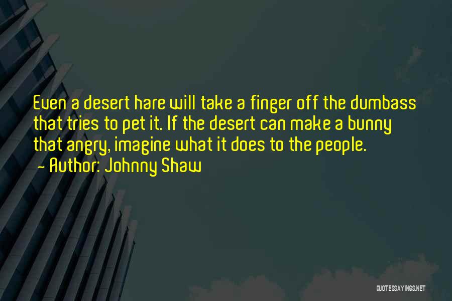 Johnny Shaw Quotes: Even A Desert Hare Will Take A Finger Off The Dumbass That Tries To Pet It. If The Desert Can