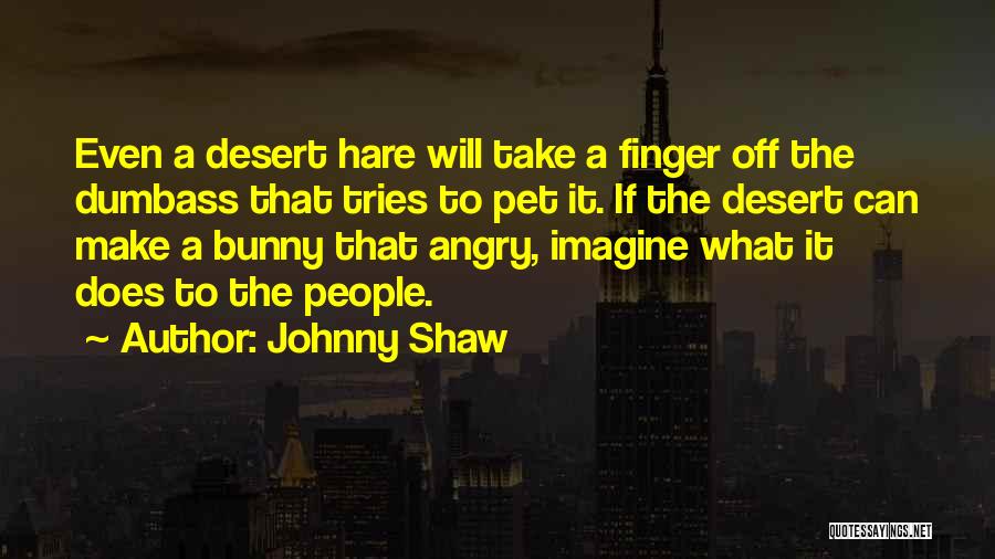 Johnny Shaw Quotes: Even A Desert Hare Will Take A Finger Off The Dumbass That Tries To Pet It. If The Desert Can