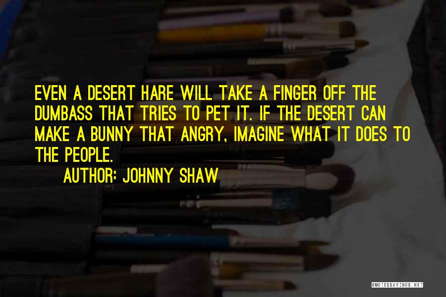 Johnny Shaw Quotes: Even A Desert Hare Will Take A Finger Off The Dumbass That Tries To Pet It. If The Desert Can