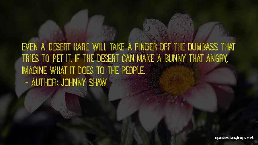 Johnny Shaw Quotes: Even A Desert Hare Will Take A Finger Off The Dumbass That Tries To Pet It. If The Desert Can