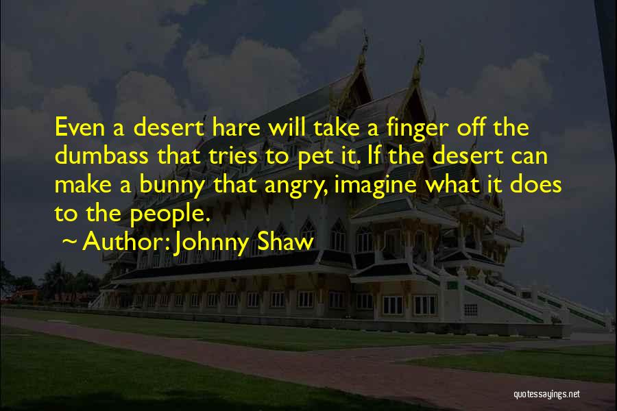 Johnny Shaw Quotes: Even A Desert Hare Will Take A Finger Off The Dumbass That Tries To Pet It. If The Desert Can