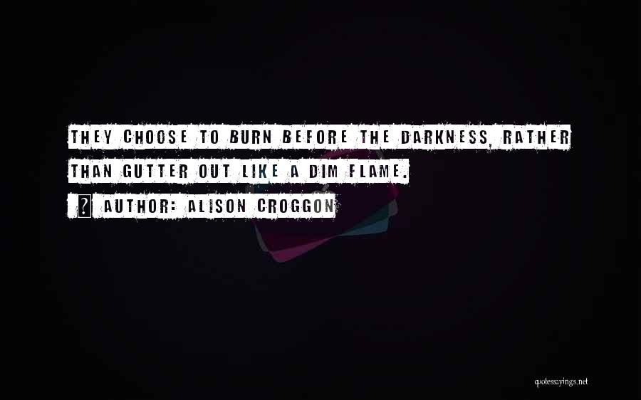 Alison Croggon Quotes: They Choose To Burn Before The Darkness, Rather Than Gutter Out Like A Dim Flame.