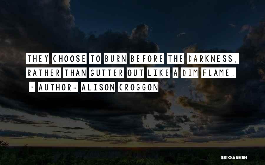 Alison Croggon Quotes: They Choose To Burn Before The Darkness, Rather Than Gutter Out Like A Dim Flame.