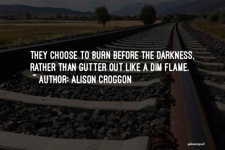 Alison Croggon Quotes: They Choose To Burn Before The Darkness, Rather Than Gutter Out Like A Dim Flame.