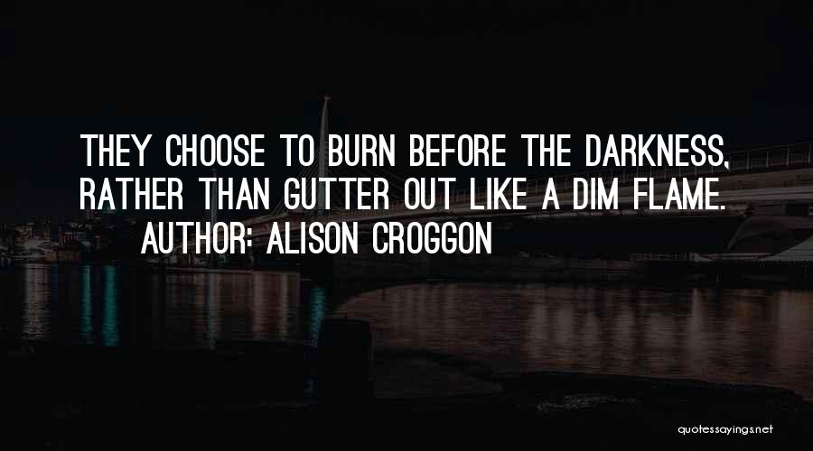 Alison Croggon Quotes: They Choose To Burn Before The Darkness, Rather Than Gutter Out Like A Dim Flame.