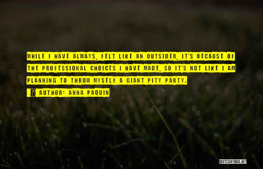 Anna Paquin Quotes: While I Have Always, Felt Like An Outsider, It's Because Of The Professional Choices I Have Made, So It's Not
