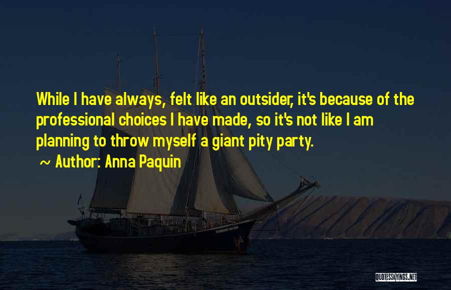 Anna Paquin Quotes: While I Have Always, Felt Like An Outsider, It's Because Of The Professional Choices I Have Made, So It's Not