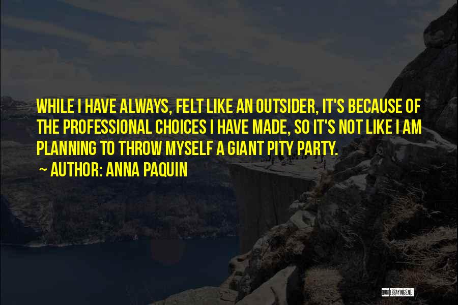 Anna Paquin Quotes: While I Have Always, Felt Like An Outsider, It's Because Of The Professional Choices I Have Made, So It's Not