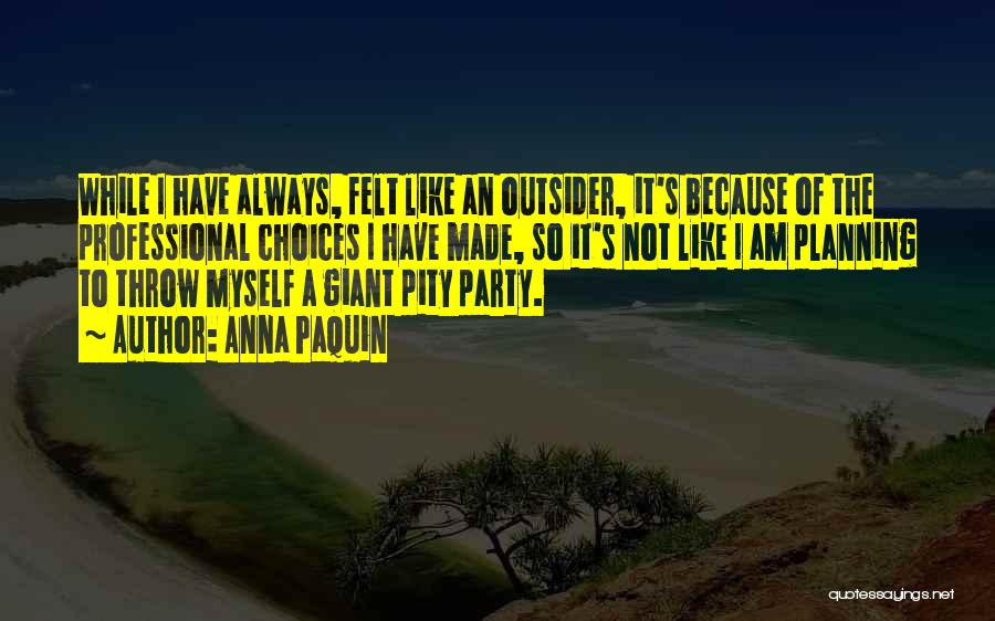 Anna Paquin Quotes: While I Have Always, Felt Like An Outsider, It's Because Of The Professional Choices I Have Made, So It's Not