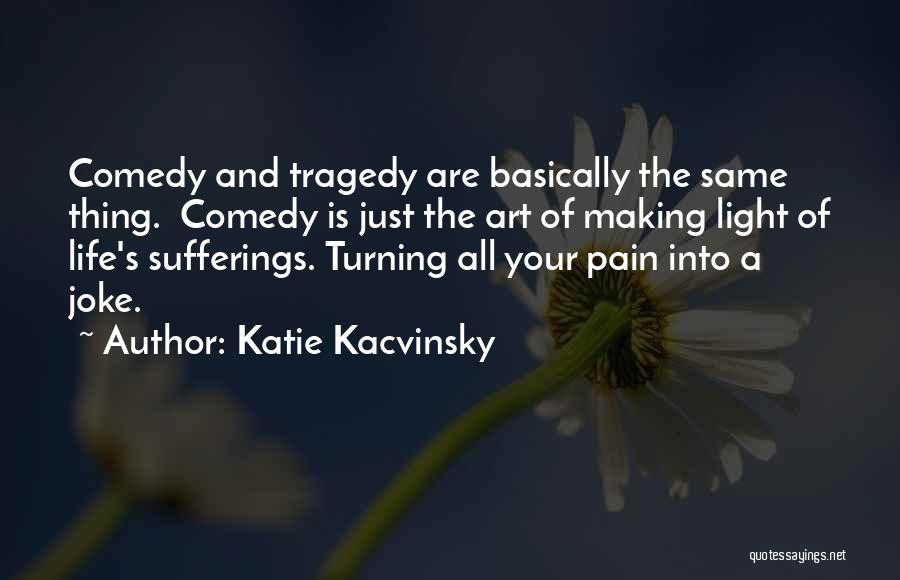 Katie Kacvinsky Quotes: Comedy And Tragedy Are Basically The Same Thing. Comedy Is Just The Art Of Making Light Of Life's Sufferings. Turning