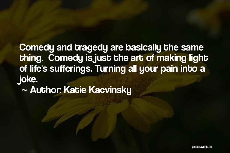 Katie Kacvinsky Quotes: Comedy And Tragedy Are Basically The Same Thing. Comedy Is Just The Art Of Making Light Of Life's Sufferings. Turning