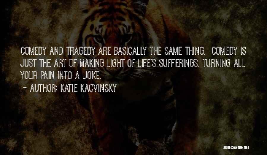 Katie Kacvinsky Quotes: Comedy And Tragedy Are Basically The Same Thing. Comedy Is Just The Art Of Making Light Of Life's Sufferings. Turning